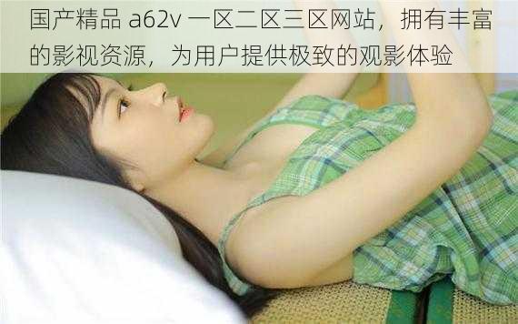 国产精品 a62v 一区二区三区网站，拥有丰富的影视资源，为用户提供极致的观影体验
