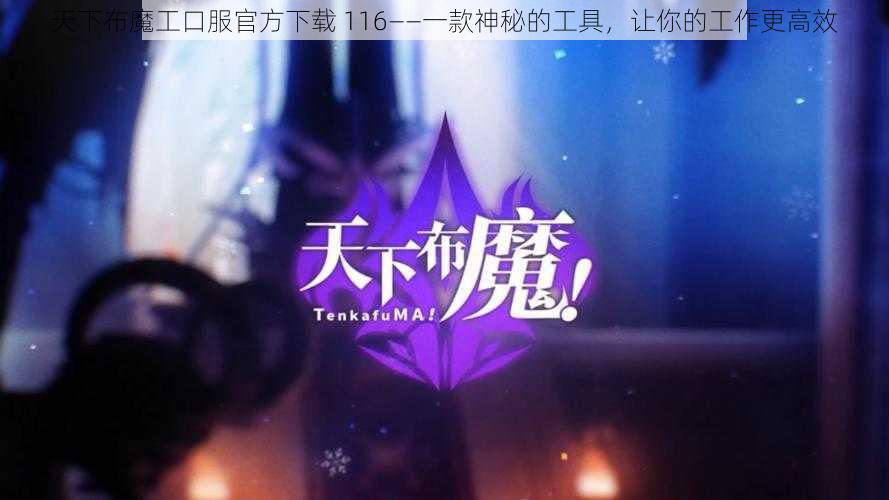 天下布魔工口服官方下载 116——一款神秘的工具，让你的工作更高效