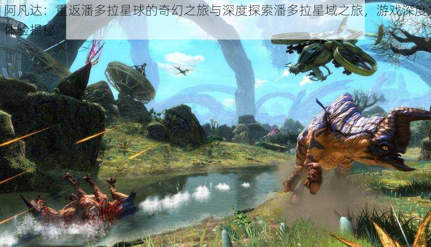 阿凡达:重返潘多拉星球的奇幻之旅与深度探索潘多拉星域之旅,游戏深度体验揭秘