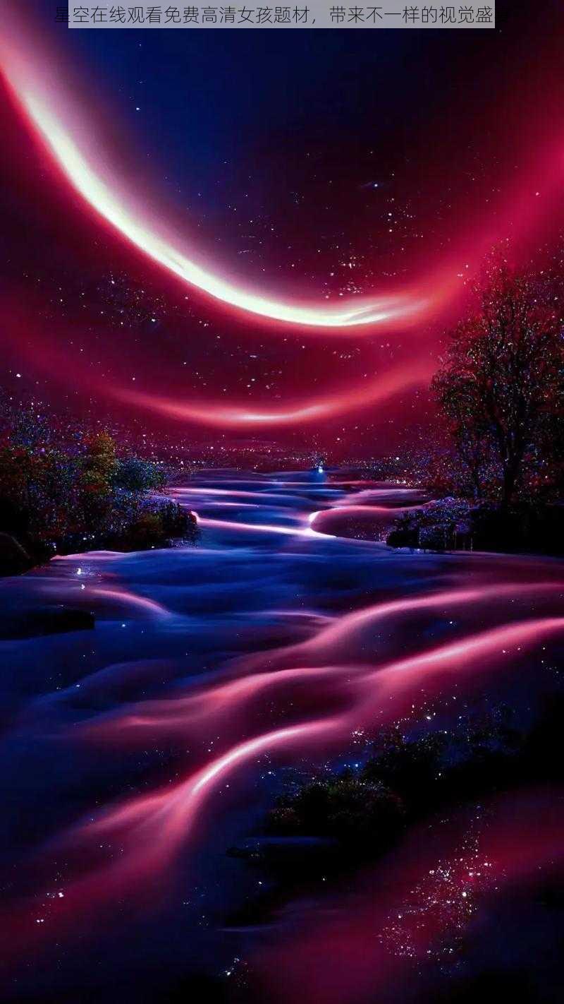 星空在线观看免费高清女孩题材,带来不一样的视觉盛宴