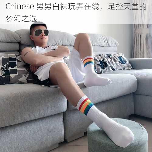 Chinese 男男白袜玩弄在线,足控天堂的梦幻之选