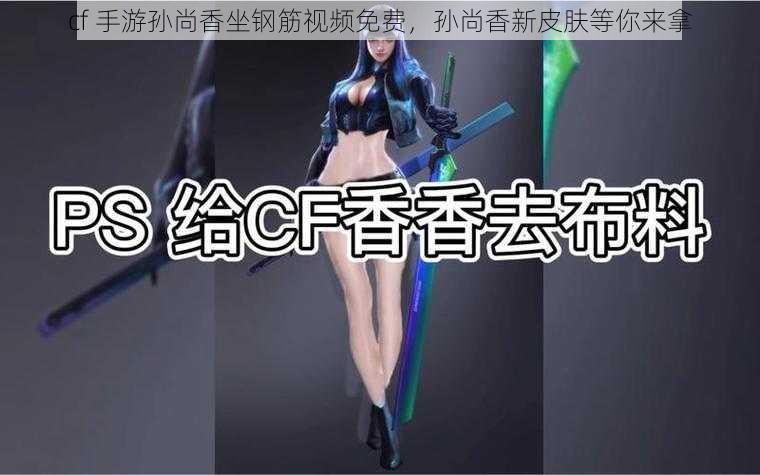cf 手游孙尚香坐钢筋视频免费,孙尚香新皮肤等你来拿