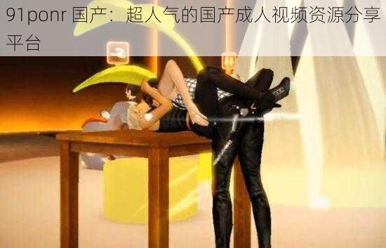 91ponr 国产：超人气的国产成人视频资源分享平台