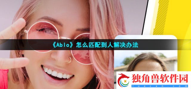 ablo为什么匹配不到人-怎么匹配到人解决方法