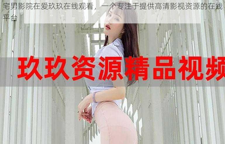 宅男影院在爱玖玖在线观看，一个专注于提供高清影视资源的在线平台