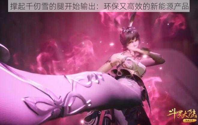 撑起千仞雪的腿开始输出:环保又高效的新能源产品