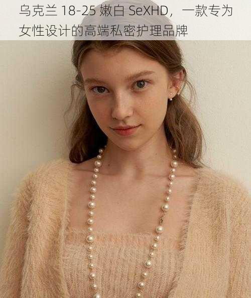 乌克兰 18-25 嫩白 SeXHD,一款专为女性设计的高端私密护理品牌