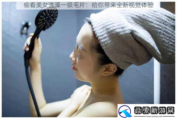 偷看美女洗澡一级毛片：给你带来全新视觉体验