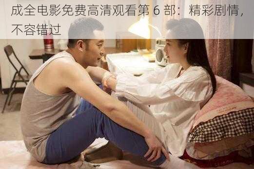 成全电影免费高清观看第 6 部:精彩剧情,不容错过