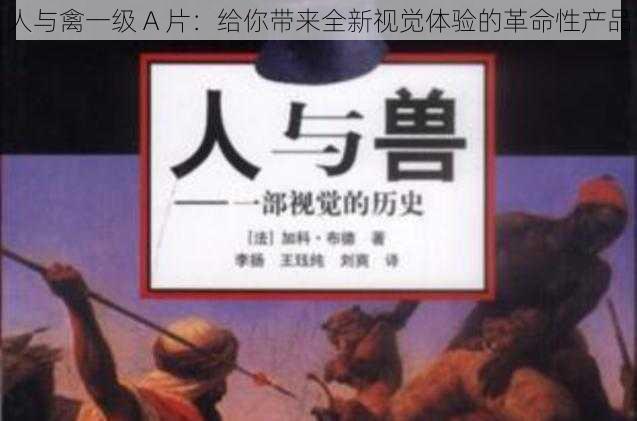 人与禽一级 A 片:给你带来全新视觉体验的革命性产品