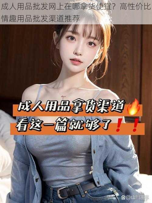 成人用品批发网上在哪拿货便宜?高性价比情趣用品批发渠道推荐