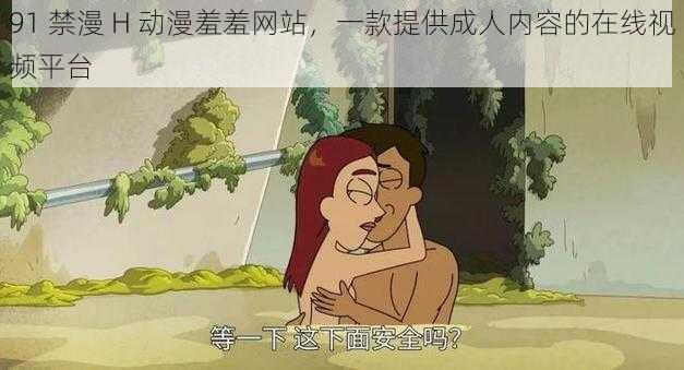 91 禁漫 H 动漫羞羞网站，一款提供成人内容的在线视频平台