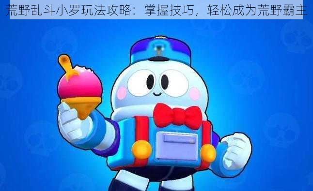 荒野乱斗小罗玩法攻略：掌握技巧，轻松成为荒野霸主