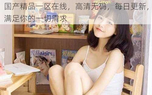 国产精品一区在线，高清无码，每日更新，满足你的一切需求