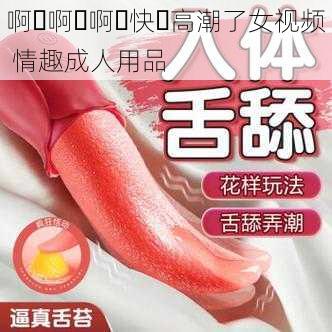 啊⋯啊⋯啊⋯快⋯高潮了女视频 情趣成人用品