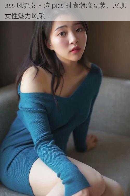 ass 风流女人泬 pics 时尚潮流女装,展现女性魅力风采