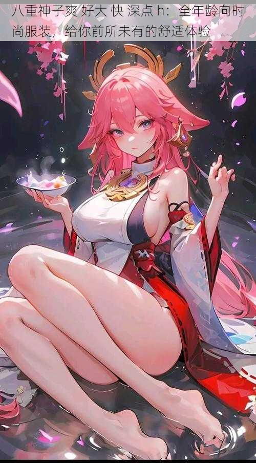 八重神子爽 好大 快 深点 h：全年龄向时尚服装，给你前所未有的舒适体验