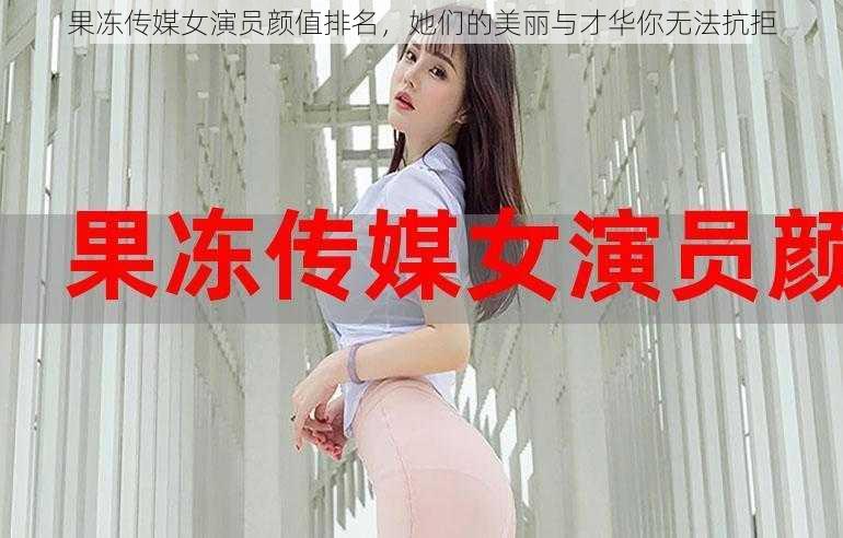 果冻传媒女演员颜值排名，她们的美丽与才华你无法抗拒