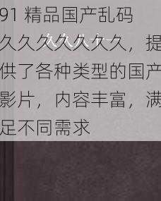 91 精品国产乱码久久久久久久久,提供了各种类型的国产影片,内容丰富,满足不同需求