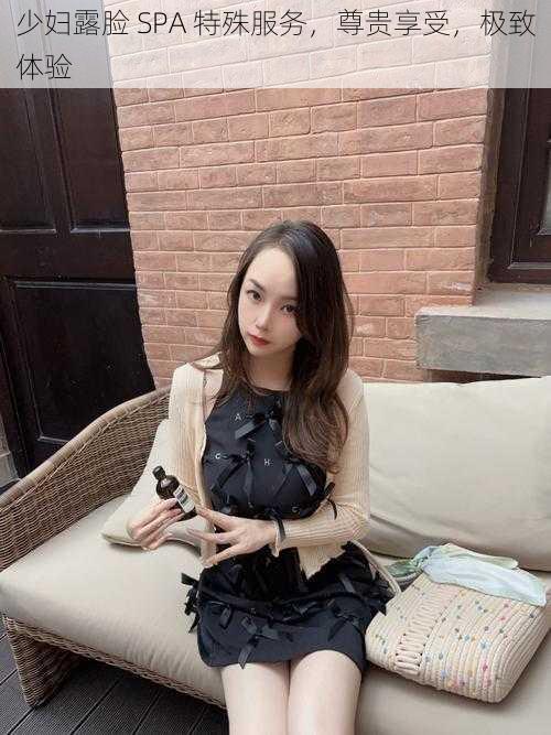少妇露脸 SPA 特殊服务,尊贵享受,极致体验