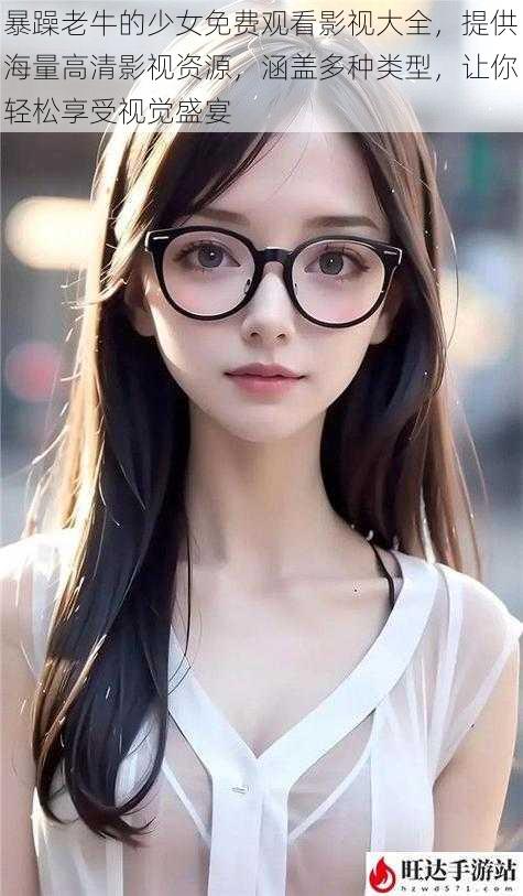 暴躁老牛的少女免费观看影视大全,提供海量高清影视资源,涵盖多种类型,让你轻松享受视觉盛宴