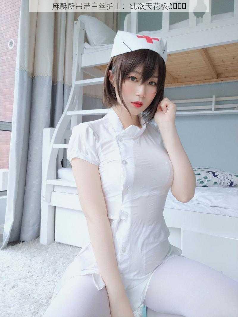 麻酥酥吊带白丝护士：纯欲天花板