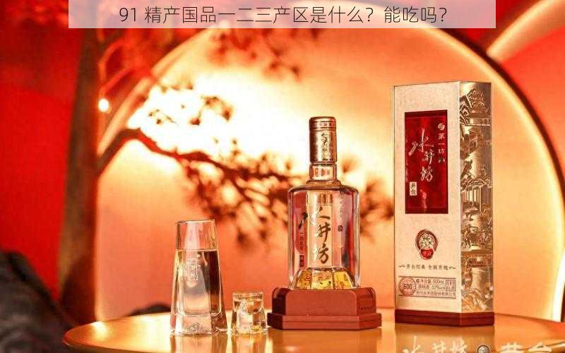 91 精产国品一二三产区是什么?能吃吗?
