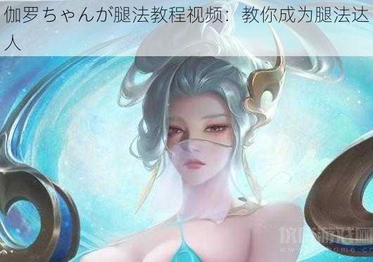 伽罗ちゃんが腿法教程视频：教你成为腿法达人