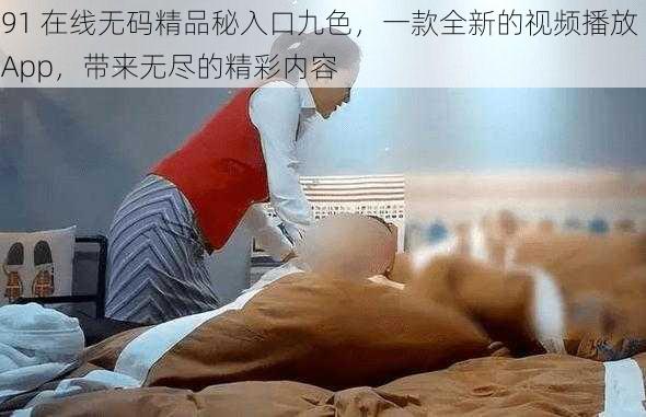 91 在线无码精品秘入口九色，一款全新的视频播放 App，带来无尽的精彩内容