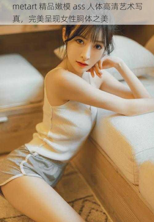 metart 精品嫩模 ass 人体高清艺术写真，完美呈现女性胴体之美