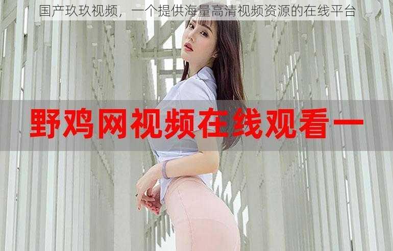 国产玖玖视频，一个提供海量高清视频资源的在线平台