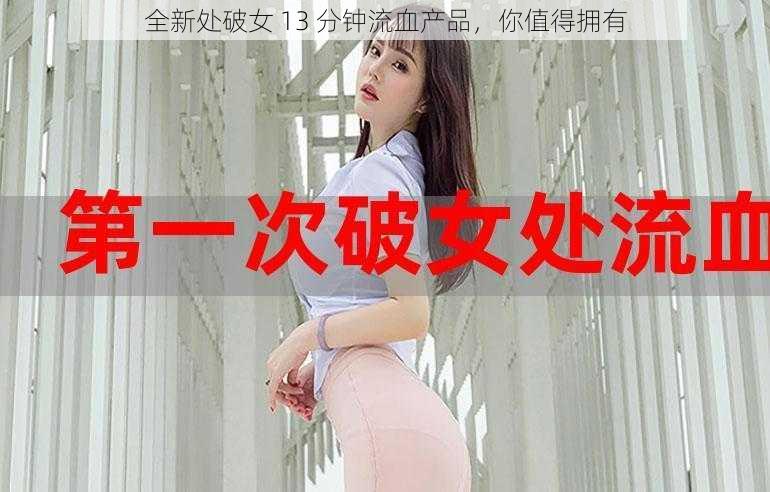 全新处破女 13 分钟流血产品，你值得拥有