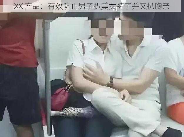 XX 产品:有效防止男子扒美女裤子并又扒胸亲