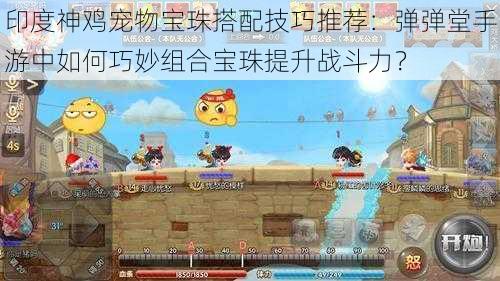印度神鸡宠物宝珠搭配技巧推荐：弹弹堂手游中如何巧妙组合宝珠提升战斗力？