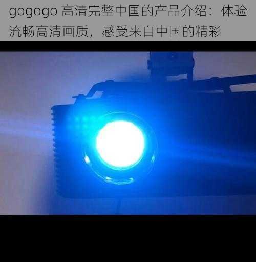 gogogo 高清完整中国的产品介绍:体验流畅高清画质,感受来自中国的精彩