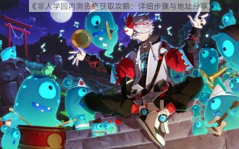 《非人学园内测资格获取攻略：详细步骤与地址分享》