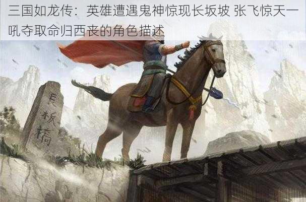 三国如龙传：英雄遭遇鬼神惊现长坂坡 张飞惊天一吼夺取命归西丧的角色描述