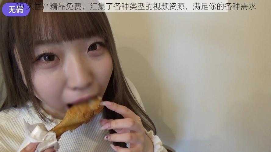 99 久国产精品免费，汇集了各种类型的视频资源，满足你的各种需求