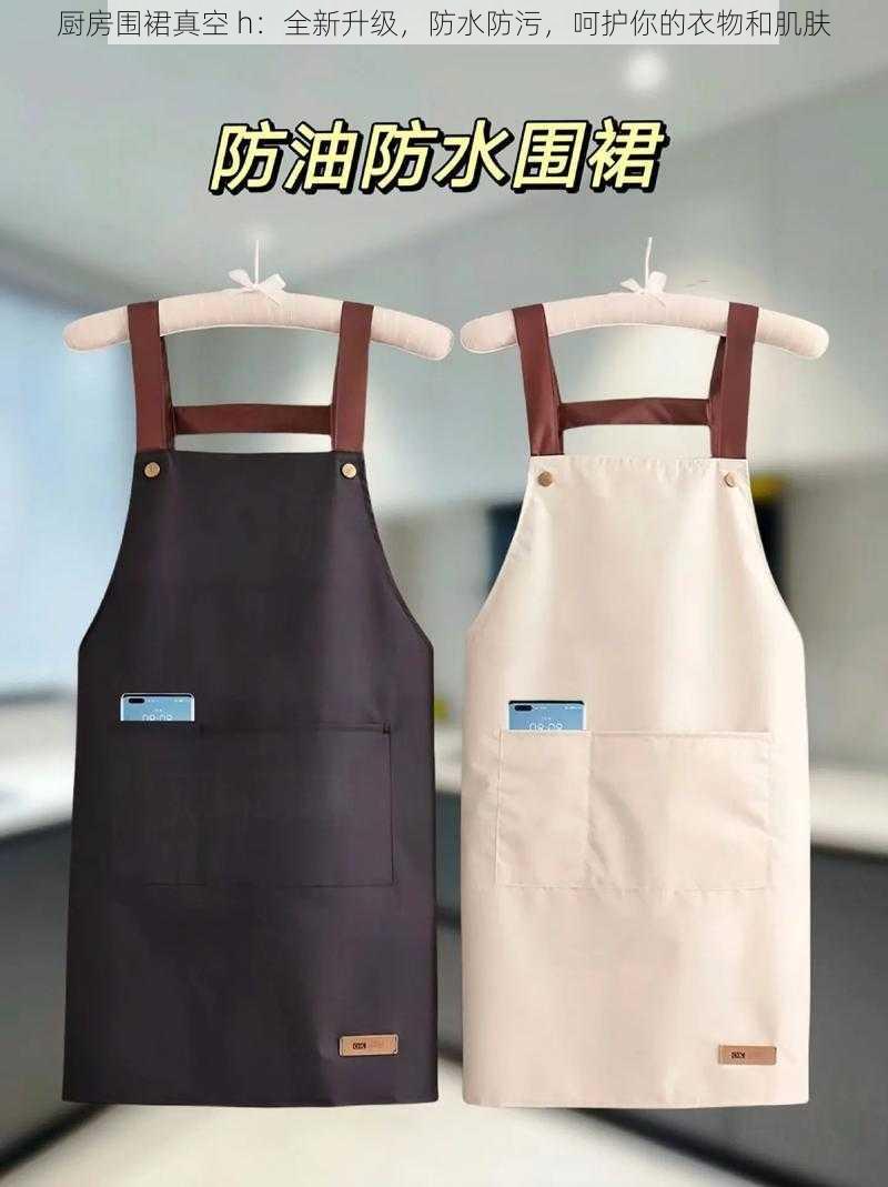 厨房围裙真空 h:全新升级,防水防污,呵护你的衣物和肌肤