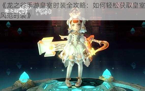 《龙之谷手游皇室时装全攻略:如何轻松获取皇室风范时装》