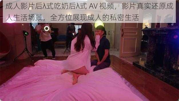 成人影片后λ式吃奶后λ式 AV 视频,影片真实还原成人生活场景,全方位展现成人的私密生活