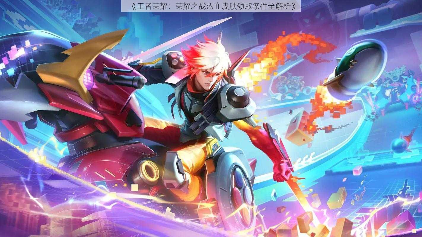 《王者荣耀：荣耀之战热血皮肤领取条件全解析》