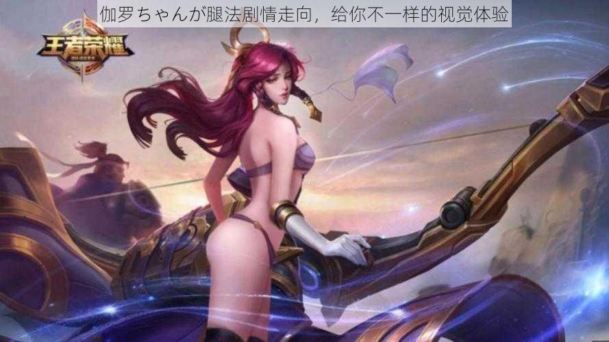 伽罗ちゃんが腿法剧情走向，给你不一样的视觉体验