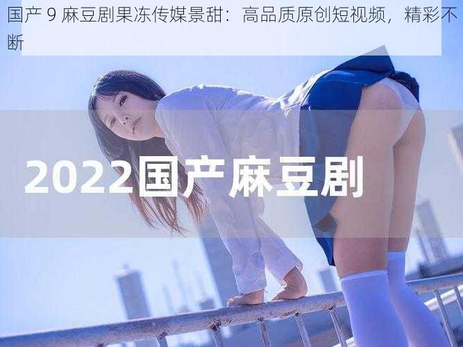 国产 9 麻豆剧果冻传媒景甜：高品质原创短视频，精彩不断
