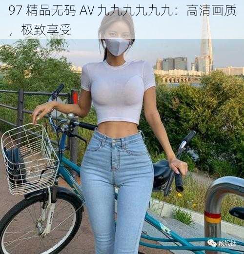 97 精品无码 AV 九九九九九九：高清画质，极致享受