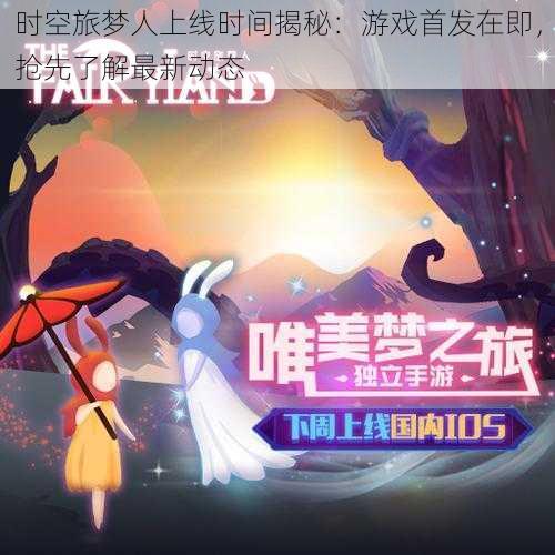 时空旅梦人上线时间揭秘:游戏首发在即,抢先了解最新动态