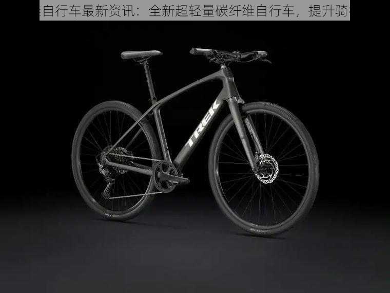 碳纤维自行车最新资讯：全新超轻量碳纤维自行车，提升骑行体验