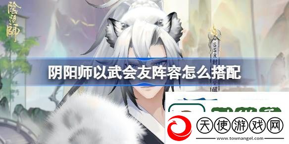 阴阳师以武会友阵容搭配-阴阳师以武会友阵容怎么搭配
