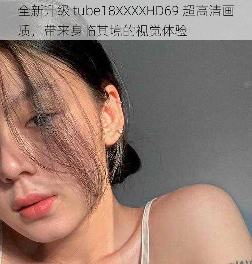 全新升级 tube18XXXXHD69 超高清画质,带来身临其境的视觉体验