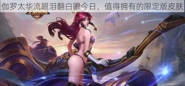 伽罗太华流眼泪翻白眼今日，值得拥有的限定版皮肤